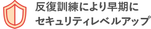 反復訓練により早期にセキュリティレベルアップ