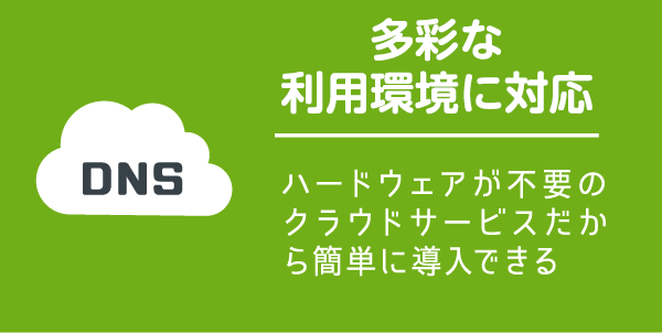 【多彩な利用環境に対応】ハードウェアが不要のクラウドサービスだから簡単に導入できる