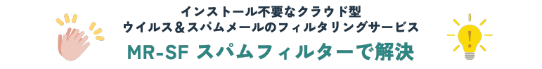 インストール不要なクラウドクラウド型ウイルス＆スパムスパムメールスパムメールのフィルタリングサービス：MR-SFスパムスパムフィルターで解決