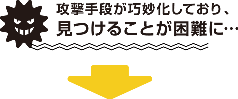 攻撃手段が巧妙化しており、見つけることが困難に･･･