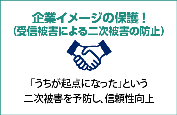 企業イメージの保護！ （受信被害による二次被害の防止）:「うちが起点になった」という 二次被害を予防し、信頼性向上