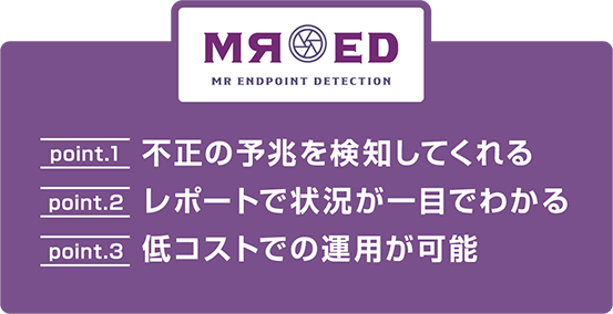 【MR-EDの特長】point.1 不正の予兆を検知してくれる。point.2 レポートで状況が一目でわかる。point.3 低コストでの運用が可能。