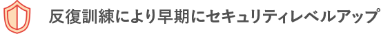 反復訓練により早期にセキュリティレベルアップ