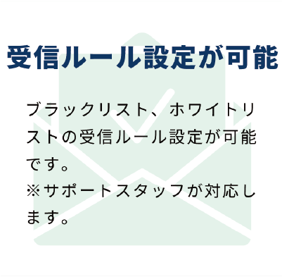 受信ルール設定が可能：ブラックリスト、ホワイトリストの受信ルール設定が可能です。※サポートスタッフが対応します。