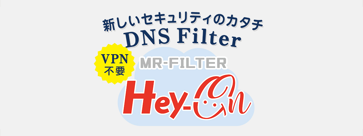 新しいセキュリティのカタチ：VPN不要！DNS Filter MR-FILTER Hey-On
